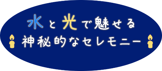 水と光で魅せる神秘的なセレモニー